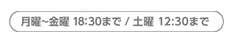 月曜〜金曜 18：30まで/土曜 12:30まで